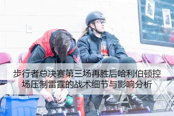 步行者总决赛第三场再胜后哈利伯顿控场压制雷霆的战术细节与影响分析
