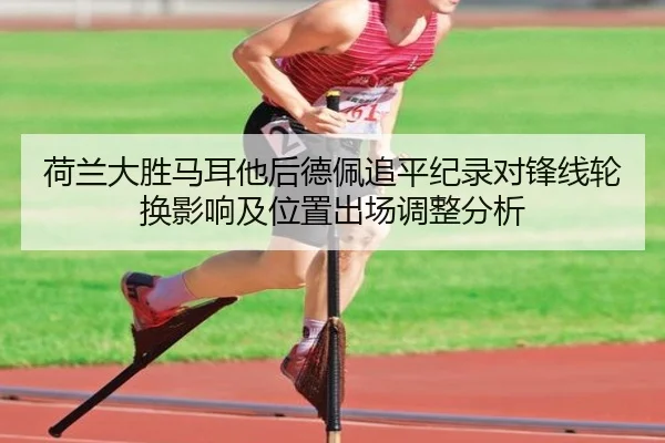 荷兰大胜马耳他后德佩追平纪录对锋线轮换影响及位置出场调整分析