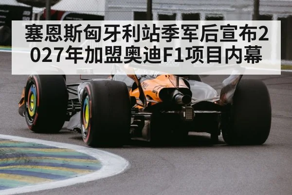 塞恩斯匈牙利站季军后宣布2027年加盟奥迪F1项目内幕