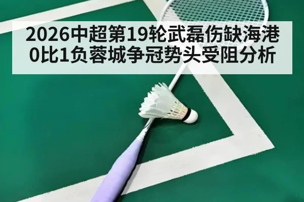 2026中超第19轮武磊伤缺海港0比1负蓉城争冠势头受阻分析