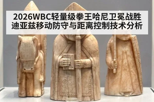 2026WBC轻量级拳王哈尼卫冕战胜迪亚兹移动防守与距离控制技术分析