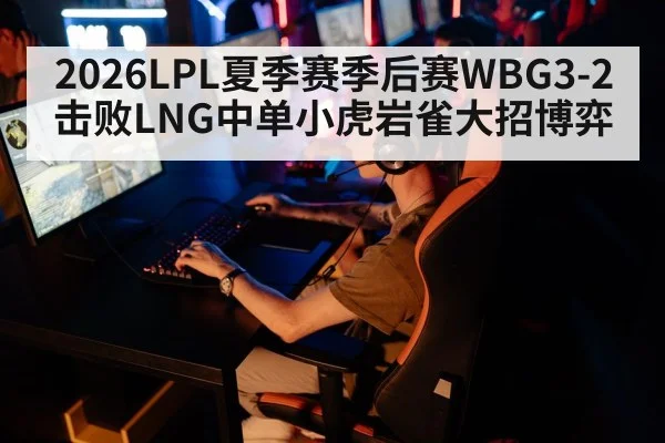 2026LPL夏季赛季后赛WBG3-2击败LNG中单小虎岩雀大招博弈
