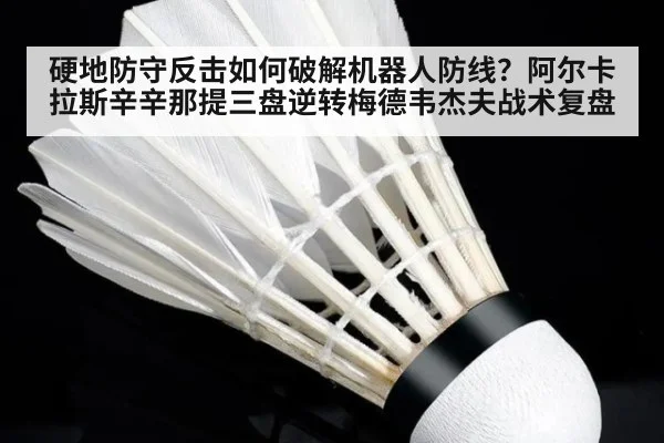 硬地防守反击如何破解机器人防线？阿尔卡拉斯辛辛那提三盘逆转梅德韦杰夫战术复盘
