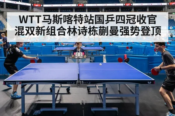 WTT马斯喀特站国乒四冠收官 混双新组合林诗栋蒯曼强势登顶